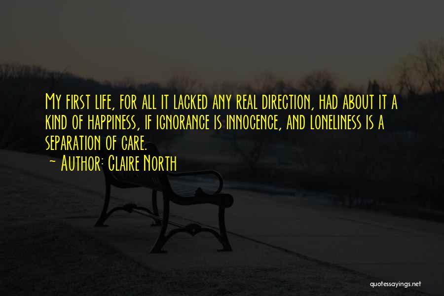 Claire North Quotes: My First Life, For All It Lacked Any Real Direction, Had About It A Kind Of Happiness, If Ignorance Is