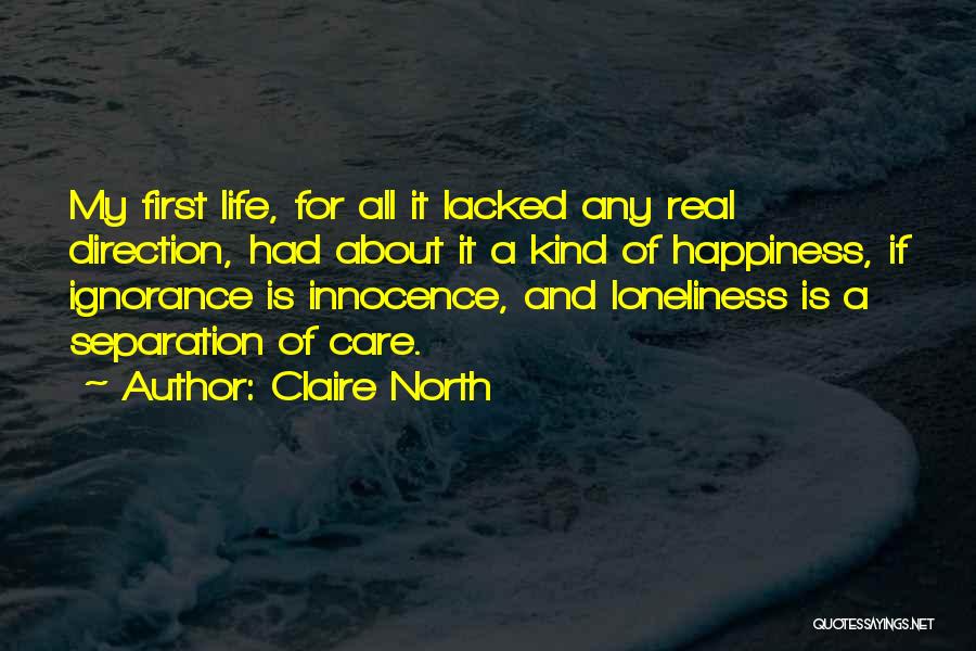 Claire North Quotes: My First Life, For All It Lacked Any Real Direction, Had About It A Kind Of Happiness, If Ignorance Is