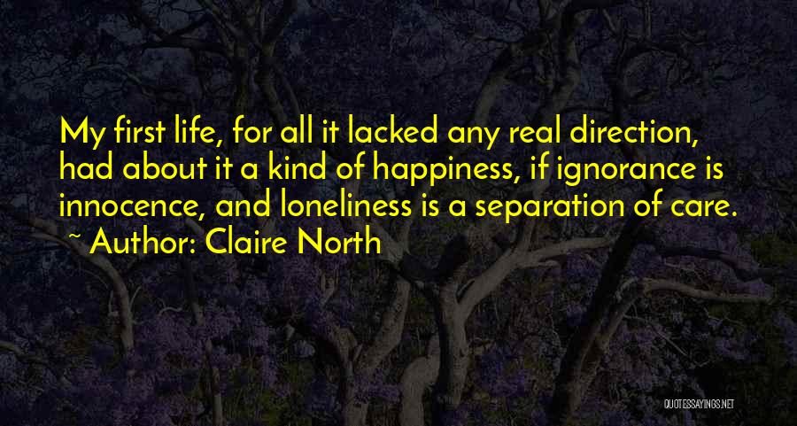 Claire North Quotes: My First Life, For All It Lacked Any Real Direction, Had About It A Kind Of Happiness, If Ignorance Is