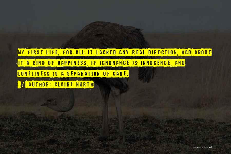 Claire North Quotes: My First Life, For All It Lacked Any Real Direction, Had About It A Kind Of Happiness, If Ignorance Is