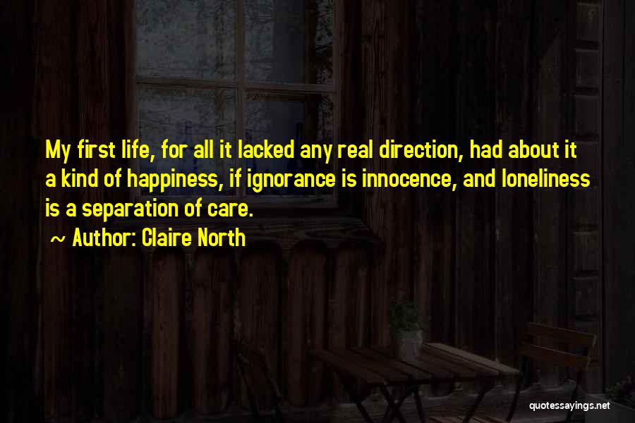 Claire North Quotes: My First Life, For All It Lacked Any Real Direction, Had About It A Kind Of Happiness, If Ignorance Is