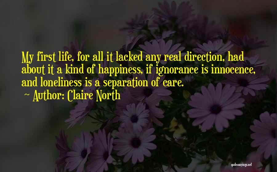 Claire North Quotes: My First Life, For All It Lacked Any Real Direction, Had About It A Kind Of Happiness, If Ignorance Is