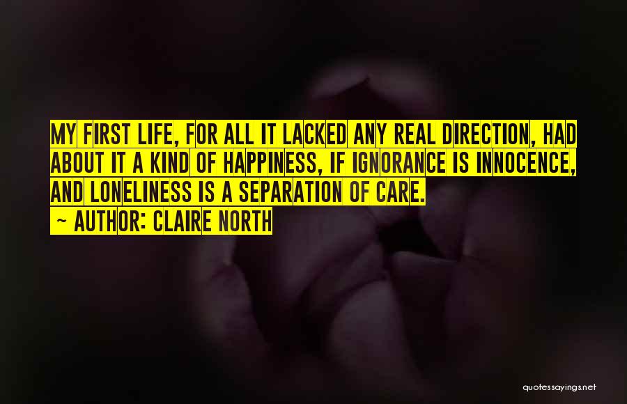 Claire North Quotes: My First Life, For All It Lacked Any Real Direction, Had About It A Kind Of Happiness, If Ignorance Is