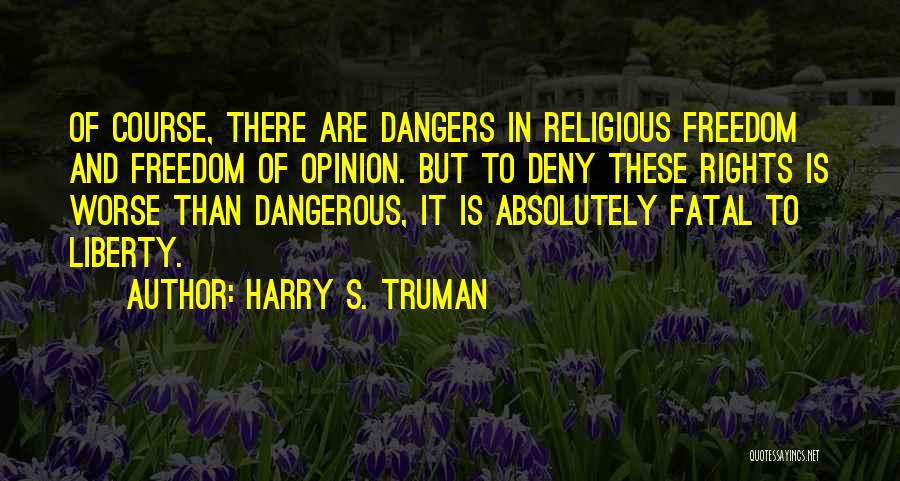 Harry S. Truman Quotes: Of Course, There Are Dangers In Religious Freedom And Freedom Of Opinion. But To Deny These Rights Is Worse Than