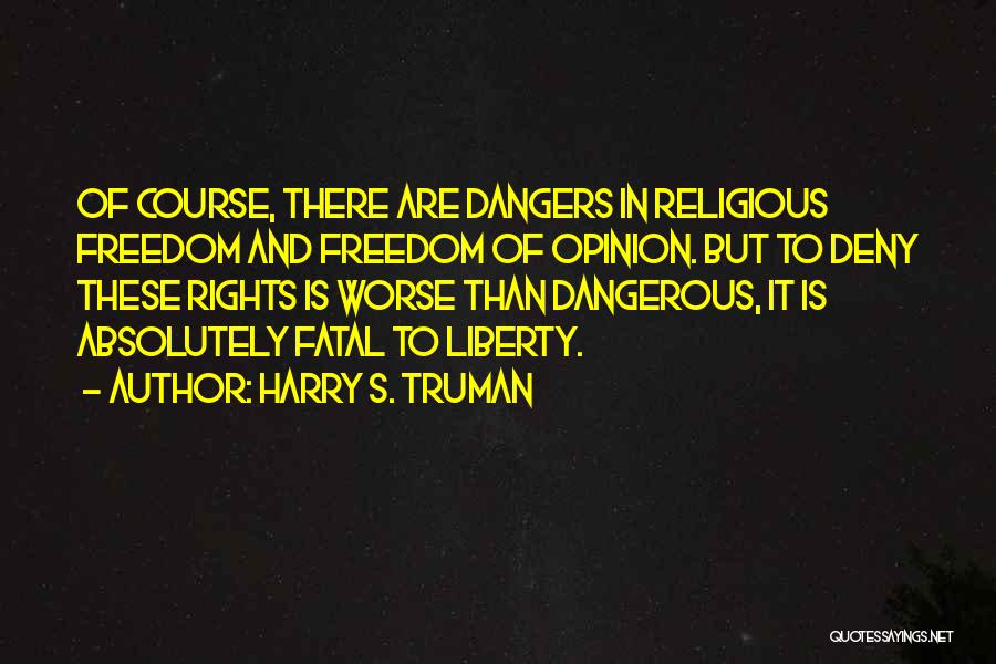 Harry S. Truman Quotes: Of Course, There Are Dangers In Religious Freedom And Freedom Of Opinion. But To Deny These Rights Is Worse Than