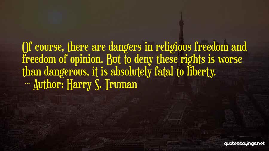 Harry S. Truman Quotes: Of Course, There Are Dangers In Religious Freedom And Freedom Of Opinion. But To Deny These Rights Is Worse Than