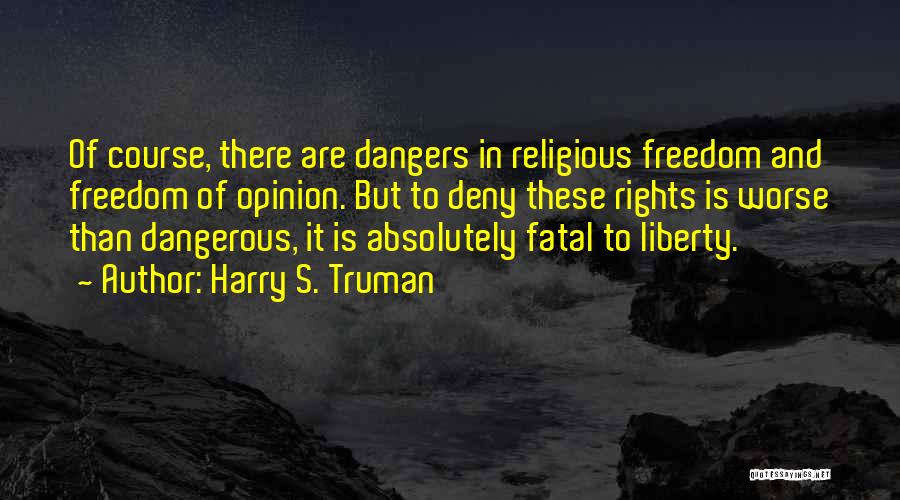 Harry S. Truman Quotes: Of Course, There Are Dangers In Religious Freedom And Freedom Of Opinion. But To Deny These Rights Is Worse Than
