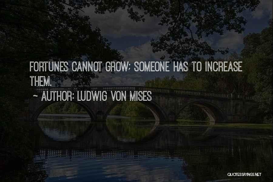 Ludwig Von Mises Quotes: Fortunes Cannot Grow; Someone Has To Increase Them.