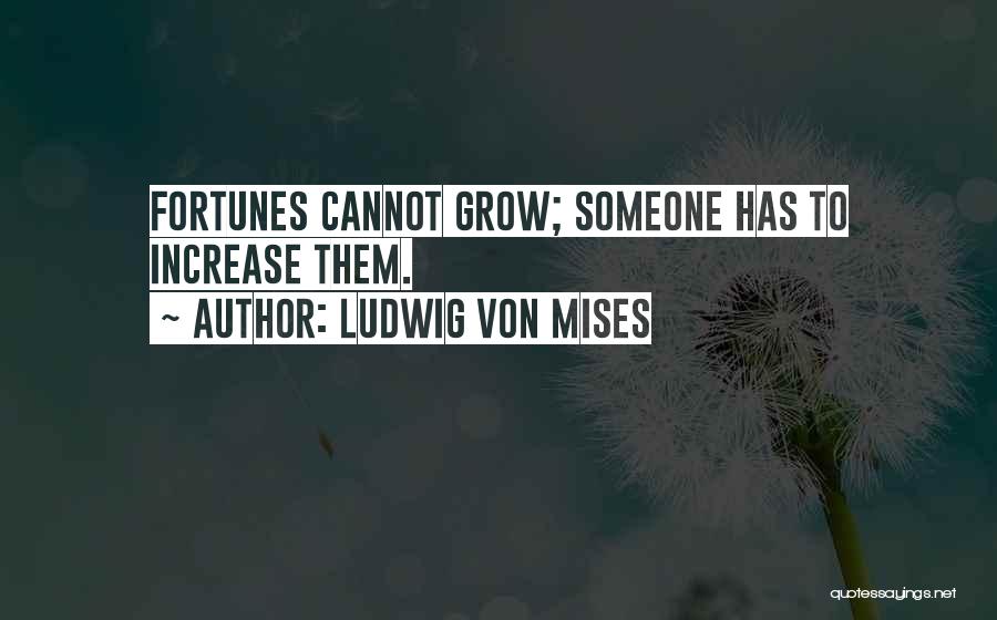 Ludwig Von Mises Quotes: Fortunes Cannot Grow; Someone Has To Increase Them.
