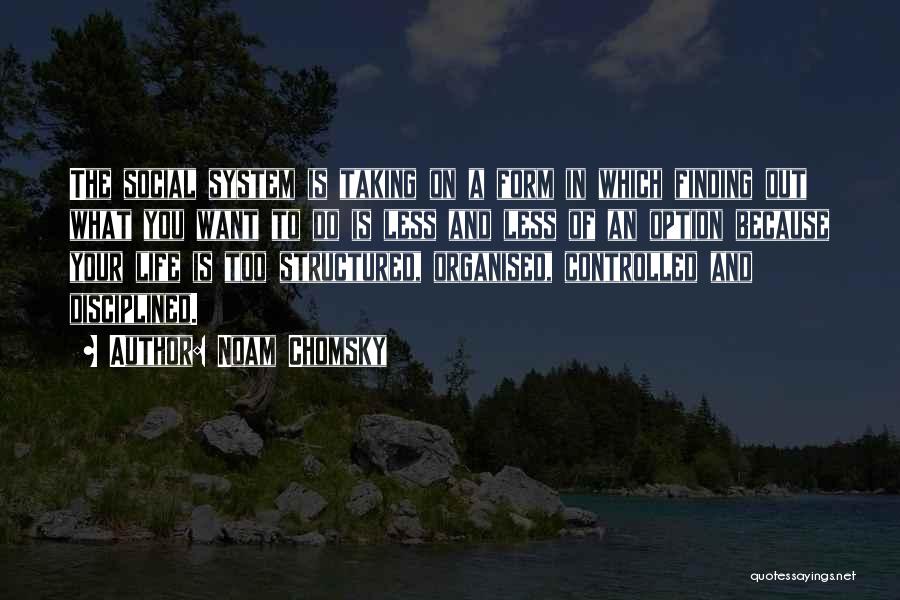 Noam Chomsky Quotes: The Social System Is Taking On A Form In Which Finding Out What You Want To Do Is Less And