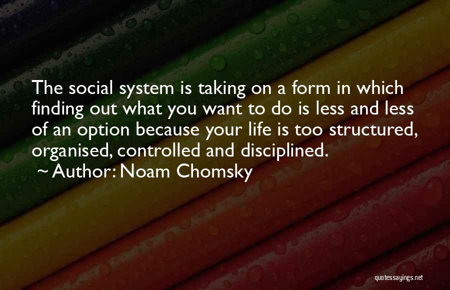 Noam Chomsky Quotes: The Social System Is Taking On A Form In Which Finding Out What You Want To Do Is Less And