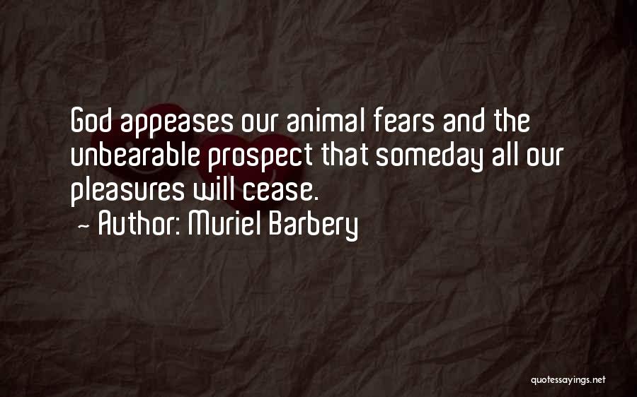 Muriel Barbery Quotes: God Appeases Our Animal Fears And The Unbearable Prospect That Someday All Our Pleasures Will Cease.