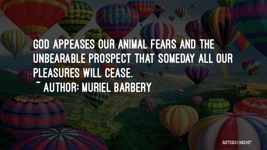 Muriel Barbery Quotes: God Appeases Our Animal Fears And The Unbearable Prospect That Someday All Our Pleasures Will Cease.