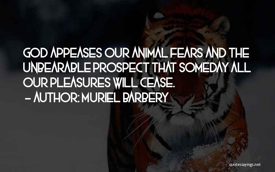 Muriel Barbery Quotes: God Appeases Our Animal Fears And The Unbearable Prospect That Someday All Our Pleasures Will Cease.