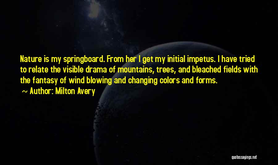 Milton Avery Quotes: Nature Is My Springboard. From Her I Get My Initial Impetus. I Have Tried To Relate The Visible Drama Of