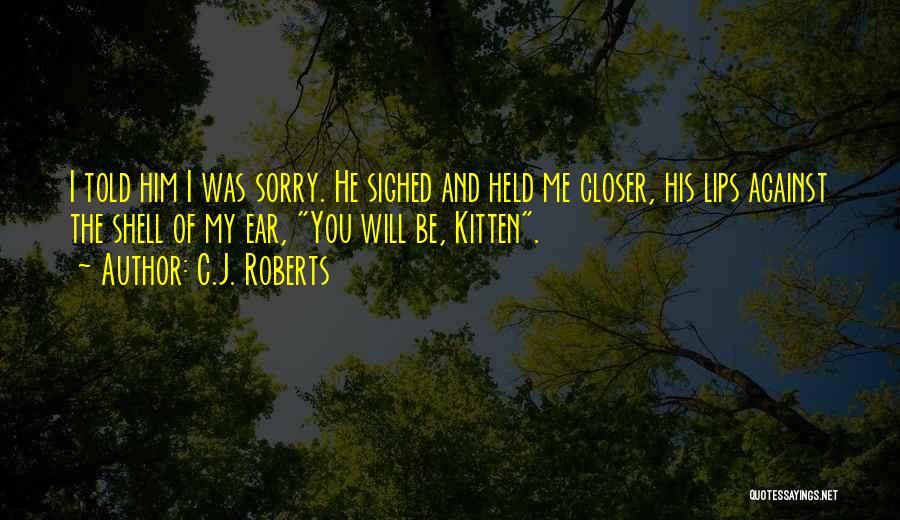 C.J. Roberts Quotes: I Told Him I Was Sorry. He Sighed And Held Me Closer, His Lips Against The Shell Of My Ear,