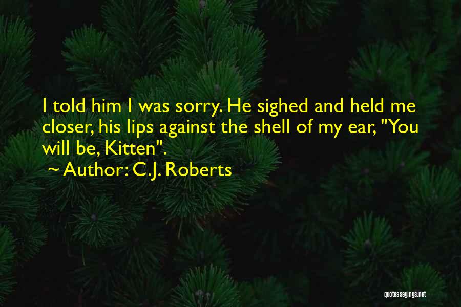 C.J. Roberts Quotes: I Told Him I Was Sorry. He Sighed And Held Me Closer, His Lips Against The Shell Of My Ear,