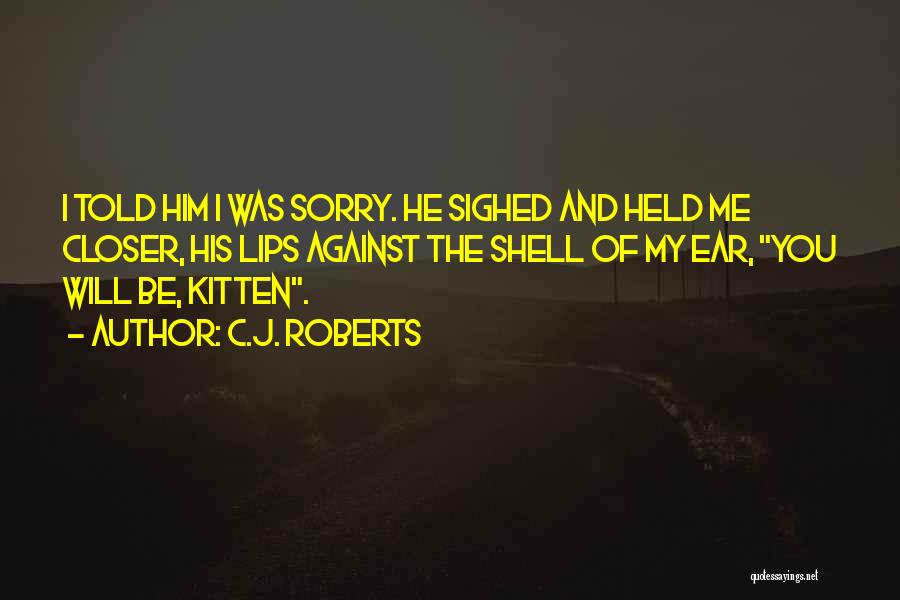 C.J. Roberts Quotes: I Told Him I Was Sorry. He Sighed And Held Me Closer, His Lips Against The Shell Of My Ear,