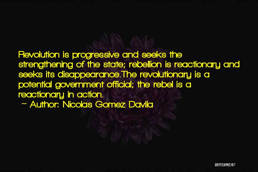 Nicolas Gomez Davila Quotes: Revolution Is Progressive And Seeks The Strengthening Of The State; Rebellion Is Reactionary And Seeks Its Disappearance.the Revolutionary Is A