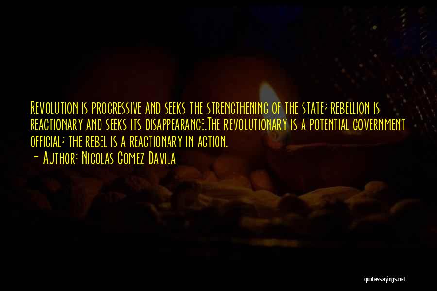 Nicolas Gomez Davila Quotes: Revolution Is Progressive And Seeks The Strengthening Of The State; Rebellion Is Reactionary And Seeks Its Disappearance.the Revolutionary Is A
