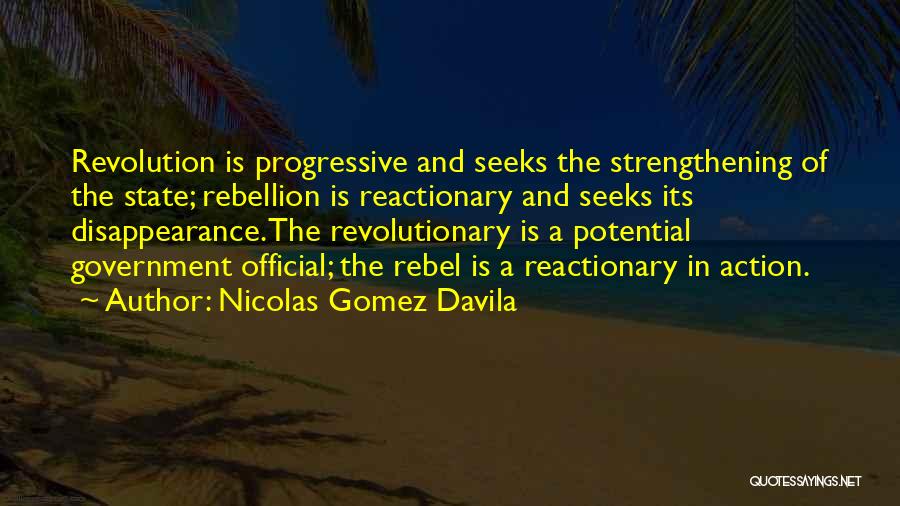 Nicolas Gomez Davila Quotes: Revolution Is Progressive And Seeks The Strengthening Of The State; Rebellion Is Reactionary And Seeks Its Disappearance.the Revolutionary Is A