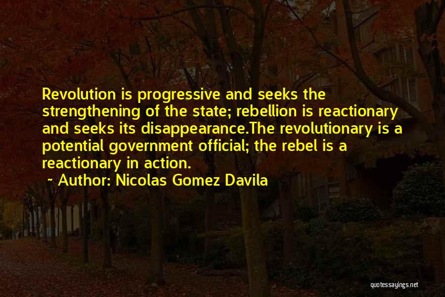 Nicolas Gomez Davila Quotes: Revolution Is Progressive And Seeks The Strengthening Of The State; Rebellion Is Reactionary And Seeks Its Disappearance.the Revolutionary Is A