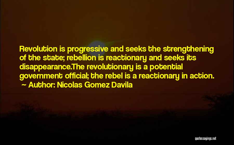 Nicolas Gomez Davila Quotes: Revolution Is Progressive And Seeks The Strengthening Of The State; Rebellion Is Reactionary And Seeks Its Disappearance.the Revolutionary Is A