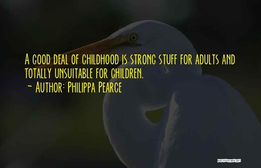 Philippa Pearce Quotes: A Good Deal Of Childhood Is Strong Stuff For Adults And Totally Unsuitable For Children.