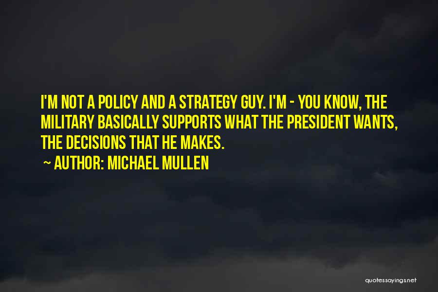 Michael Mullen Quotes: I'm Not A Policy And A Strategy Guy. I'm - You Know, The Military Basically Supports What The President Wants,