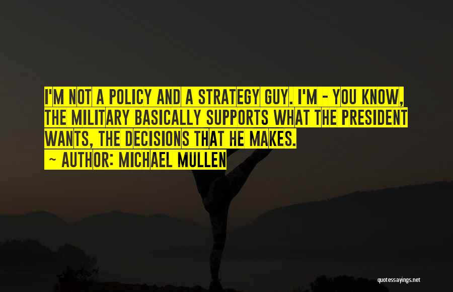 Michael Mullen Quotes: I'm Not A Policy And A Strategy Guy. I'm - You Know, The Military Basically Supports What The President Wants,