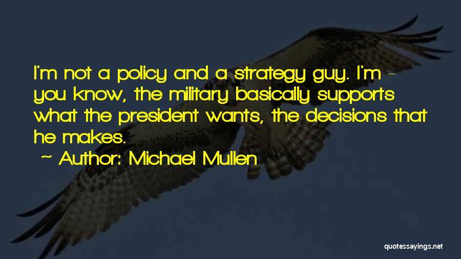 Michael Mullen Quotes: I'm Not A Policy And A Strategy Guy. I'm - You Know, The Military Basically Supports What The President Wants,