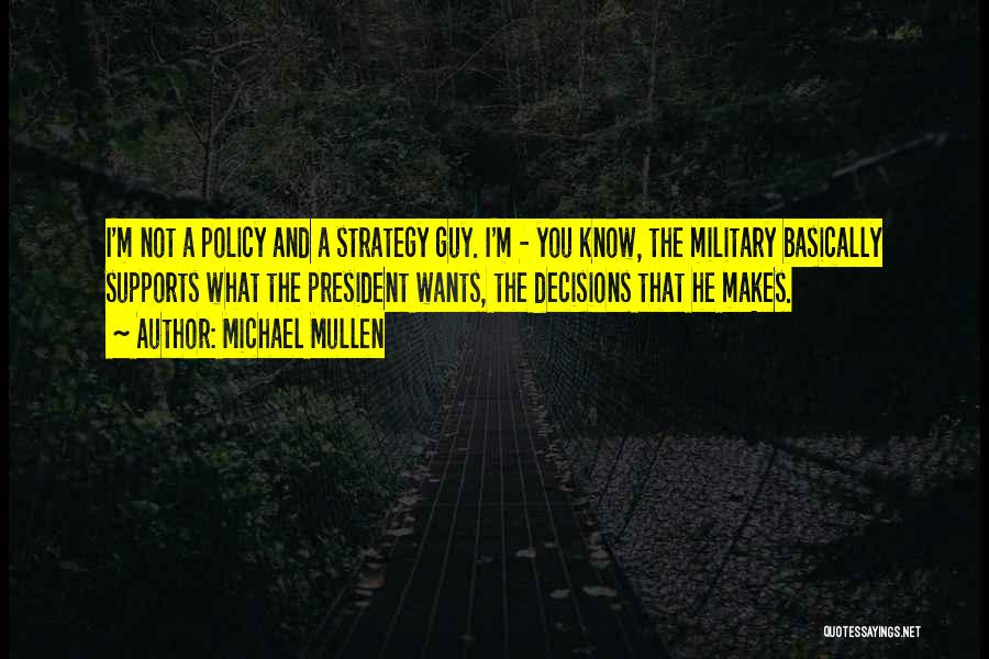 Michael Mullen Quotes: I'm Not A Policy And A Strategy Guy. I'm - You Know, The Military Basically Supports What The President Wants,