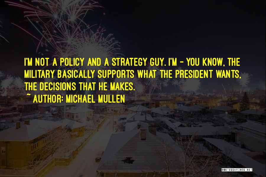 Michael Mullen Quotes: I'm Not A Policy And A Strategy Guy. I'm - You Know, The Military Basically Supports What The President Wants,