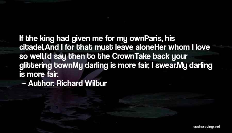 Richard Wilbur Quotes: If The King Had Given Me For My Ownparis, His Citadel,and I For That Must Leave Aloneher Whom I Love