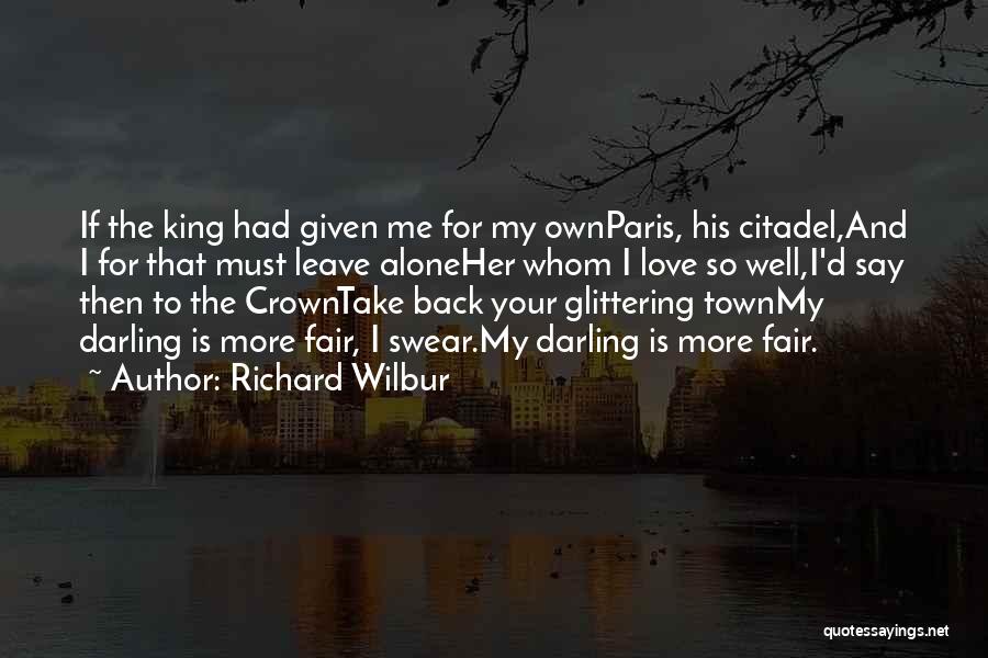 Richard Wilbur Quotes: If The King Had Given Me For My Ownparis, His Citadel,and I For That Must Leave Aloneher Whom I Love