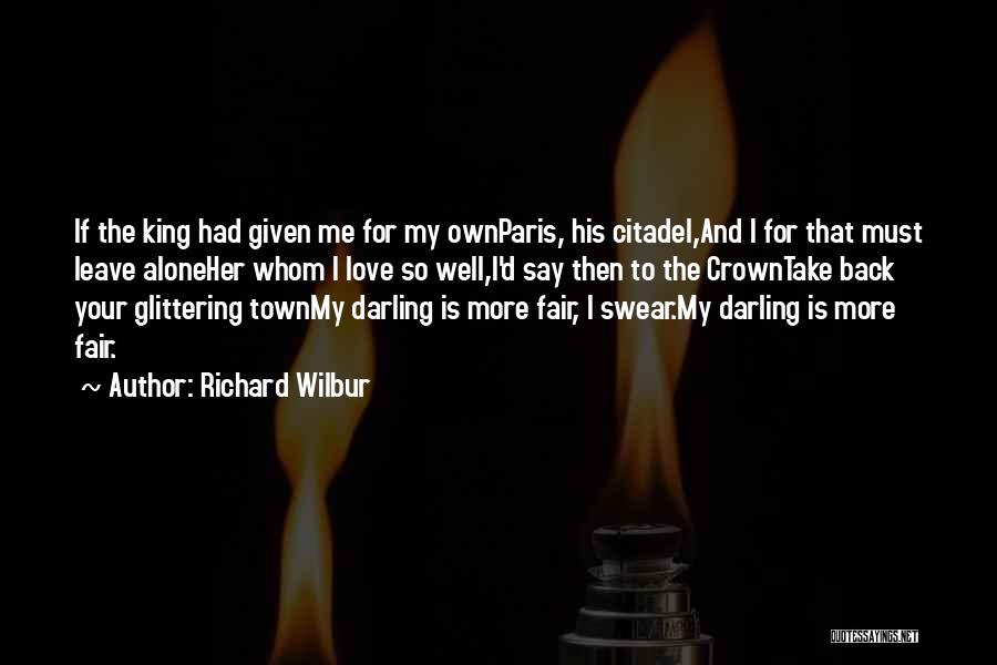 Richard Wilbur Quotes: If The King Had Given Me For My Ownparis, His Citadel,and I For That Must Leave Aloneher Whom I Love