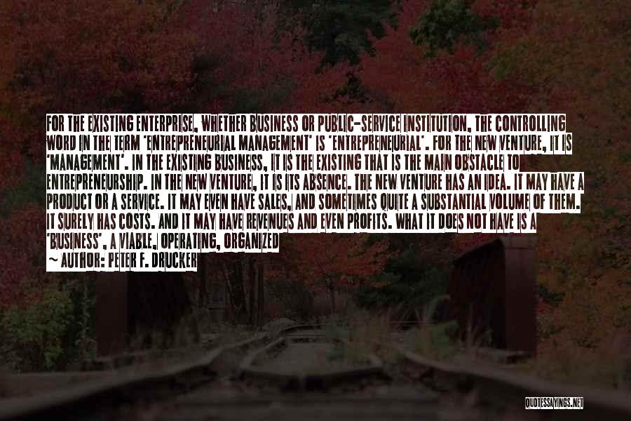 Peter F. Drucker Quotes: For The Existing Enterprise, Whether Business Or Public-service Institution, The Controlling Word In The Term 'entrepreneurial Management' Is 'entrepreneurial'. For