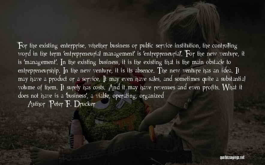 Peter F. Drucker Quotes: For The Existing Enterprise, Whether Business Or Public-service Institution, The Controlling Word In The Term 'entrepreneurial Management' Is 'entrepreneurial'. For