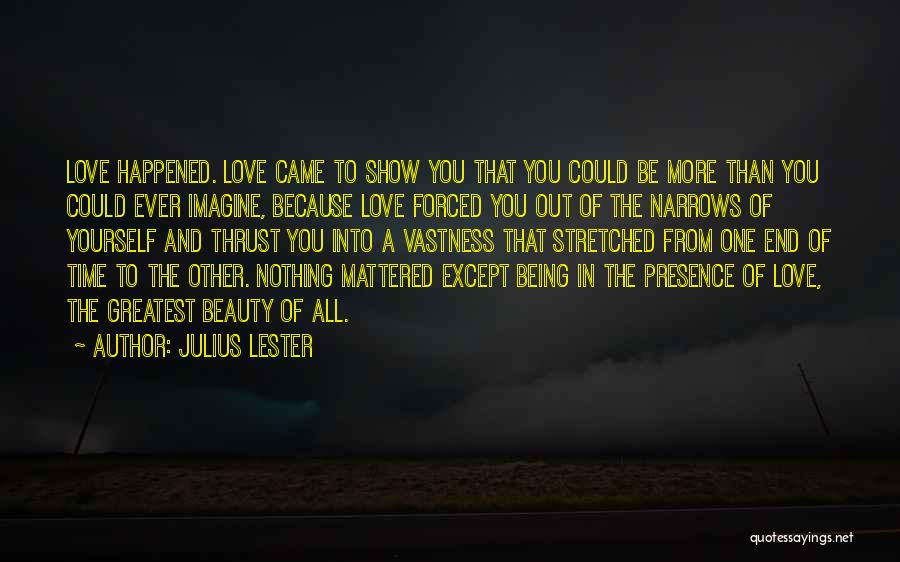 Julius Lester Quotes: Love Happened. Love Came To Show You That You Could Be More Than You Could Ever Imagine, Because Love Forced