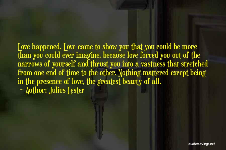 Julius Lester Quotes: Love Happened. Love Came To Show You That You Could Be More Than You Could Ever Imagine, Because Love Forced