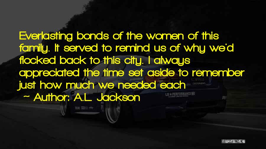 A.L. Jackson Quotes: Everlasting Bonds Of The Women Of This Family. It Served To Remind Us Of Why We'd Flocked Back To This