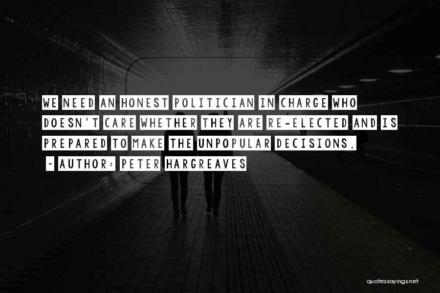 Peter Hargreaves Quotes: We Need An Honest Politician In Charge Who Doesn't Care Whether They Are Re-elected And Is Prepared To Make The