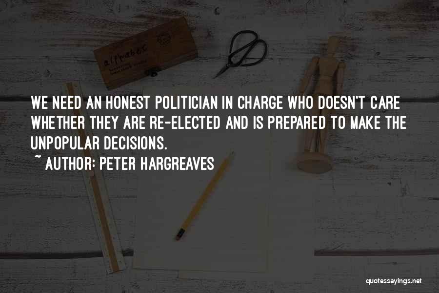 Peter Hargreaves Quotes: We Need An Honest Politician In Charge Who Doesn't Care Whether They Are Re-elected And Is Prepared To Make The