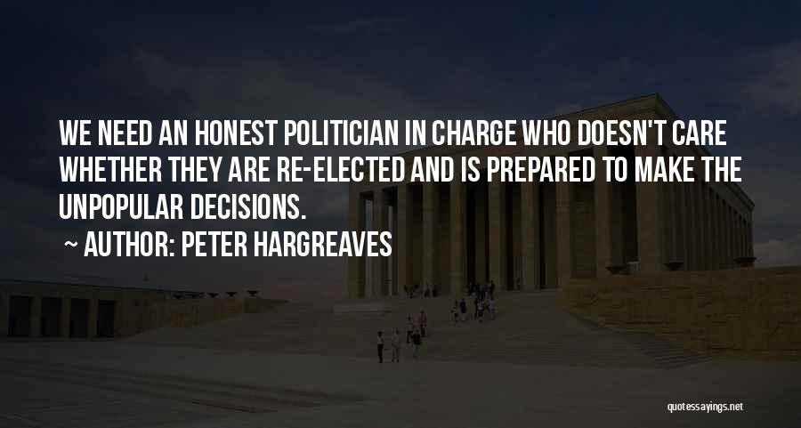 Peter Hargreaves Quotes: We Need An Honest Politician In Charge Who Doesn't Care Whether They Are Re-elected And Is Prepared To Make The