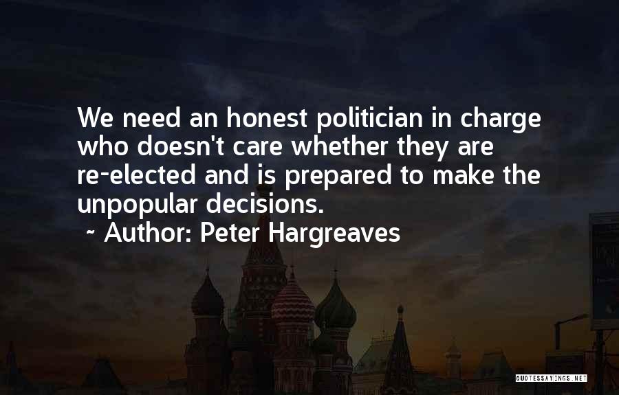 Peter Hargreaves Quotes: We Need An Honest Politician In Charge Who Doesn't Care Whether They Are Re-elected And Is Prepared To Make The