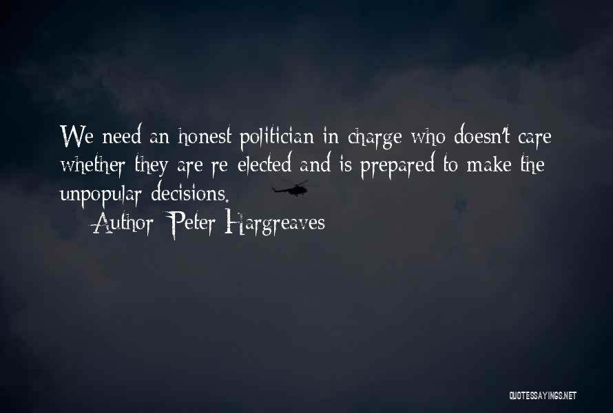 Peter Hargreaves Quotes: We Need An Honest Politician In Charge Who Doesn't Care Whether They Are Re-elected And Is Prepared To Make The