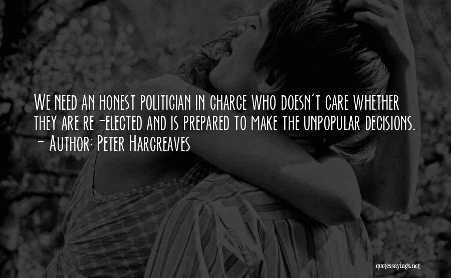 Peter Hargreaves Quotes: We Need An Honest Politician In Charge Who Doesn't Care Whether They Are Re-elected And Is Prepared To Make The