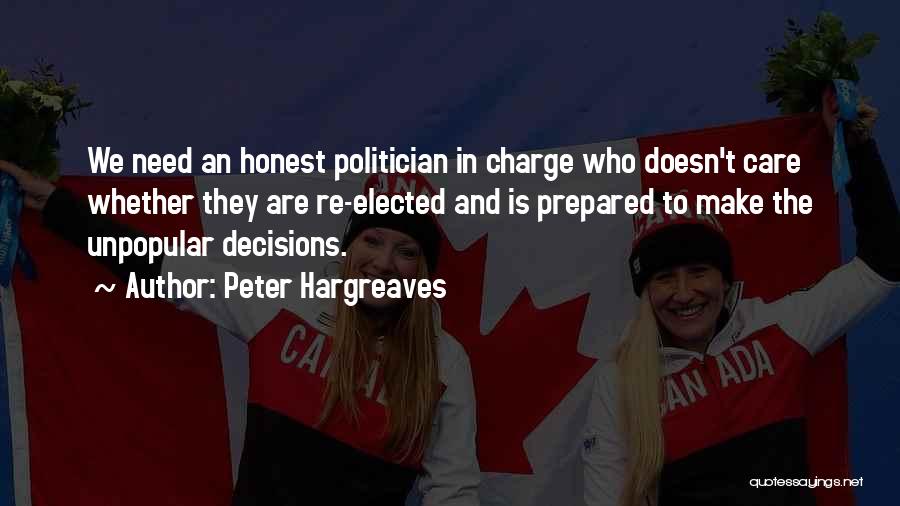 Peter Hargreaves Quotes: We Need An Honest Politician In Charge Who Doesn't Care Whether They Are Re-elected And Is Prepared To Make The