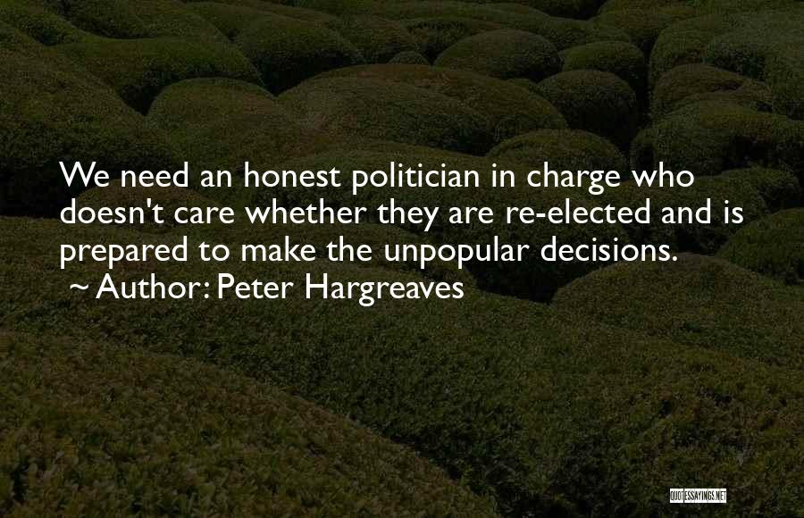 Peter Hargreaves Quotes: We Need An Honest Politician In Charge Who Doesn't Care Whether They Are Re-elected And Is Prepared To Make The