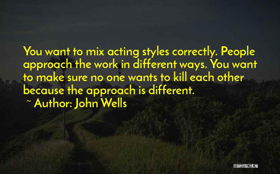 John Wells Quotes: You Want To Mix Acting Styles Correctly. People Approach The Work In Different Ways. You Want To Make Sure No